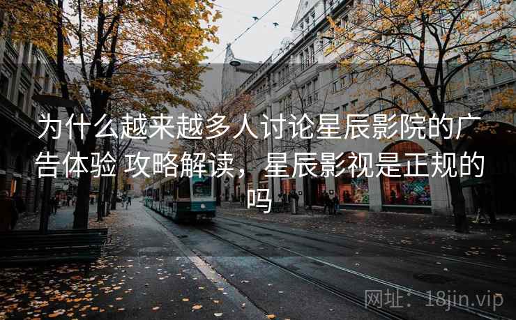 为什么越来越多人讨论星辰影院的广告体验 攻略解读，星辰影视是正规的吗
