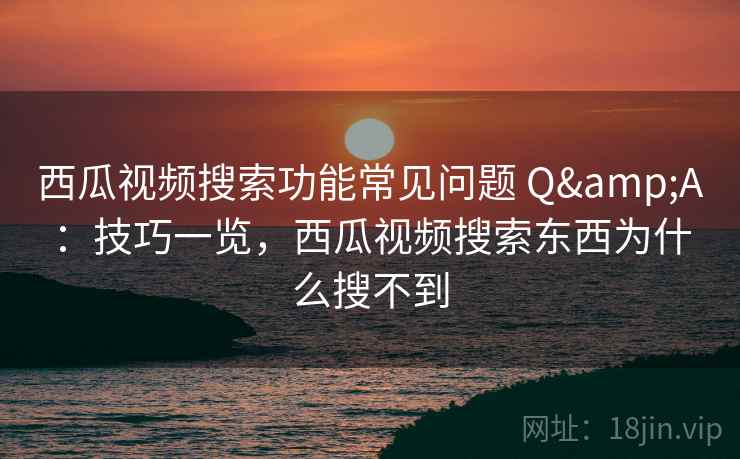 西瓜视频搜索功能常见问题 Q&A：技巧一览，西瓜视频搜索东西为什么搜不到