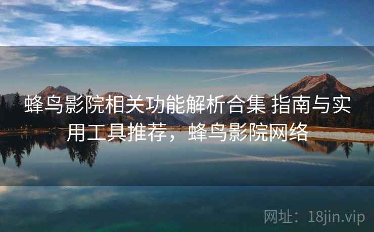 蜂鸟影院相关功能解析合集 指南与实用工具推荐，蜂鸟影院网络
