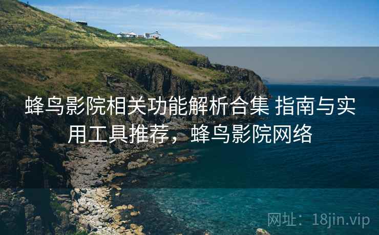 蜂鸟影院相关功能解析合集 指南与实用工具推荐，蜂鸟影院网络