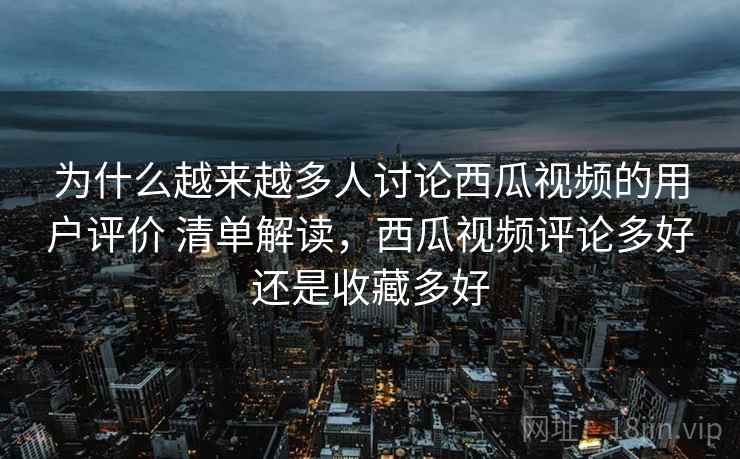 为什么越来越多人讨论西瓜视频的用户评价 清单解读，西瓜视频评论多好还是收藏多好