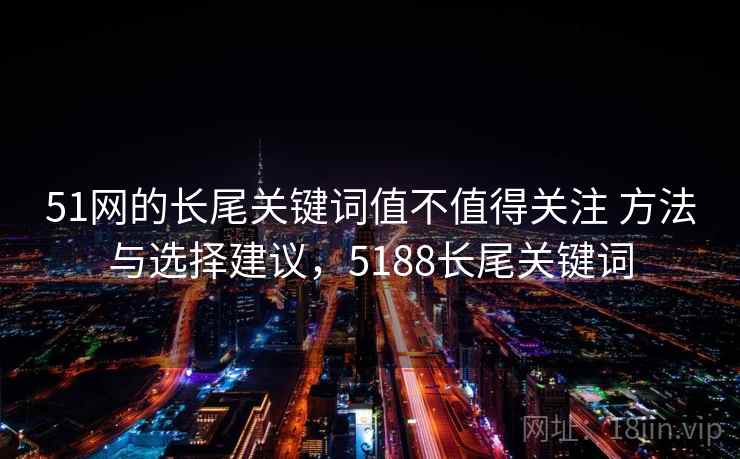 51网的长尾关键词值不值得关注 方法与选择建议，5188长尾关键词