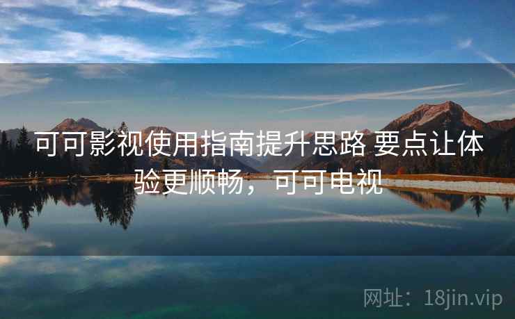 可可影视使用指南提升思路 要点让体验更顺畅，可可电视