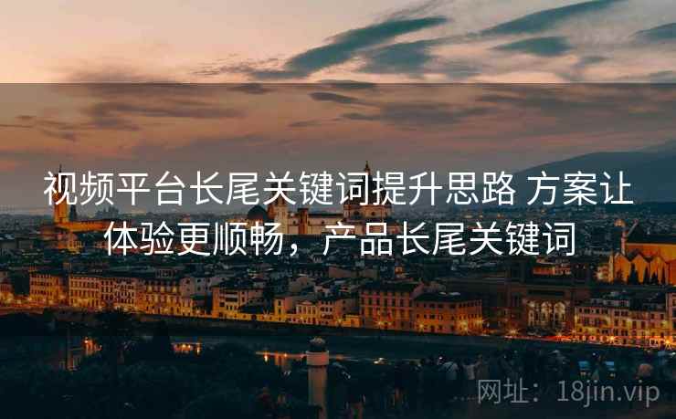 视频平台长尾关键词提升思路 方案让体验更顺畅，产品长尾关键词