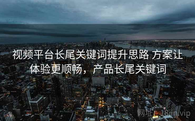 视频平台长尾关键词提升思路 方案让体验更顺畅，产品长尾关键词