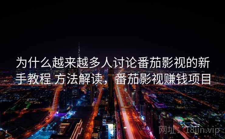 为什么越来越多人讨论番茄影视的新手教程 方法解读，番茄影视赚钱项目