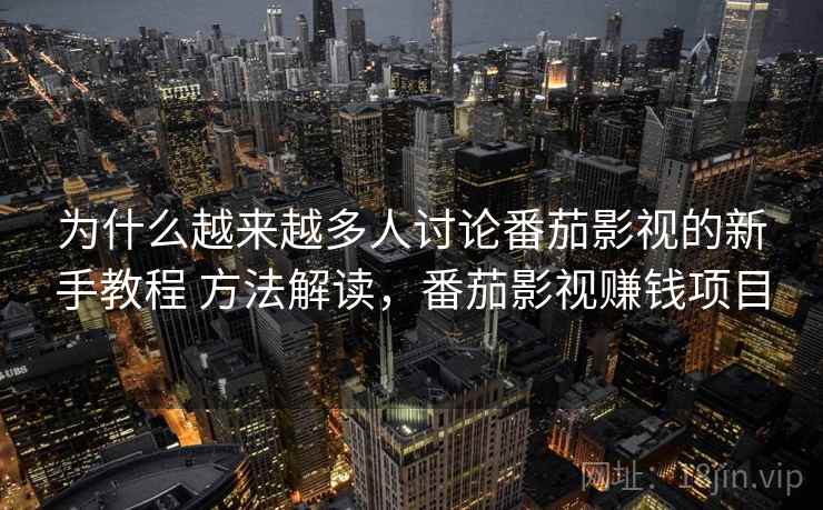 为什么越来越多人讨论番茄影视的新手教程 方法解读，番茄影视赚钱项目