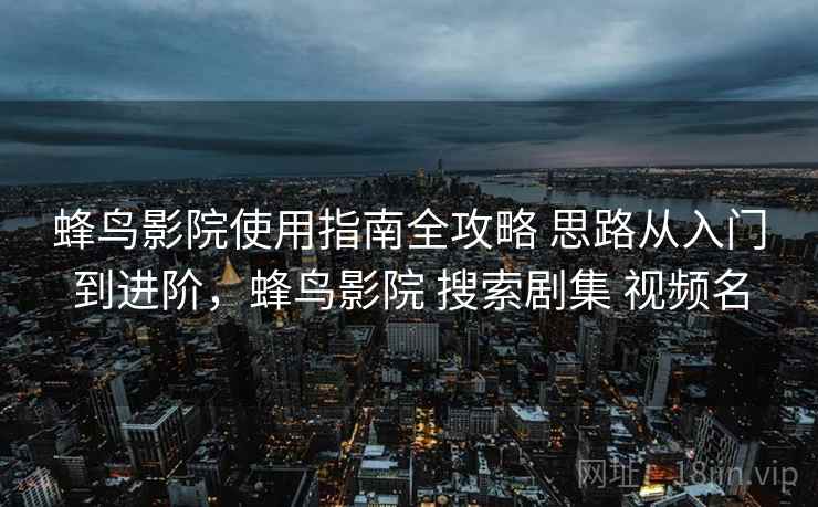 蜂鸟影院使用指南全攻略 思路从入门到进阶，蜂鸟影院 搜索剧集 视频名
