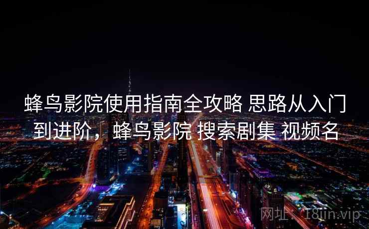 蜂鸟影院使用指南全攻略 思路从入门到进阶，蜂鸟影院 搜索剧集 视频名
